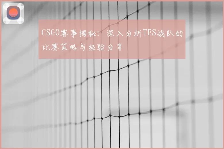 CSGO赛事揭秘：深入分析TES战队的比赛策略与经验分享