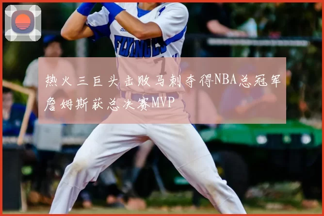 热火三巨头击败马刺夺得NBA总冠军詹姆斯获总决赛MVP