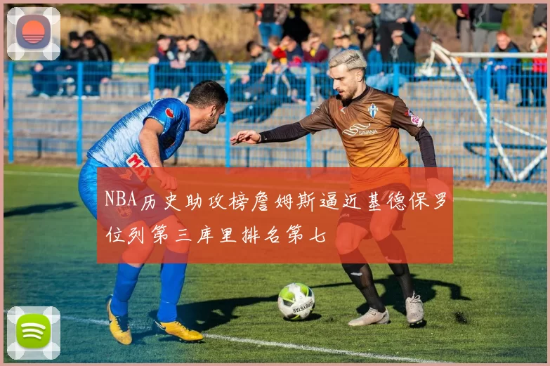 NBA历史助攻榜詹姆斯逼近基德保罗位列第三库里排名第七