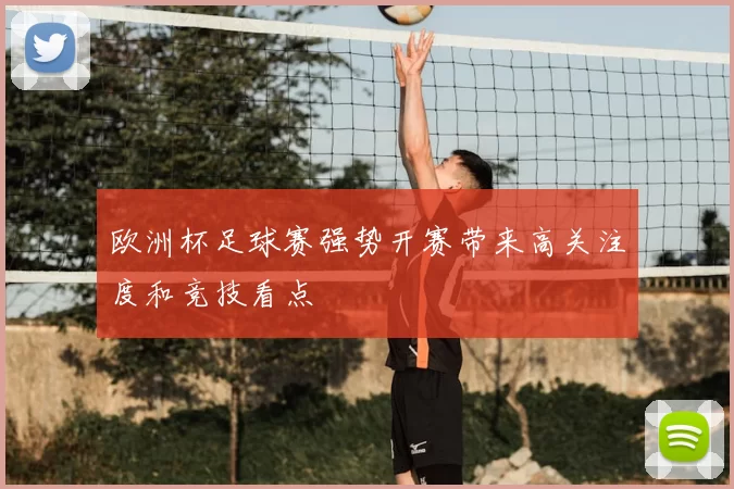 欧洲杯足球赛强势开赛带来高关注度和竞技看点