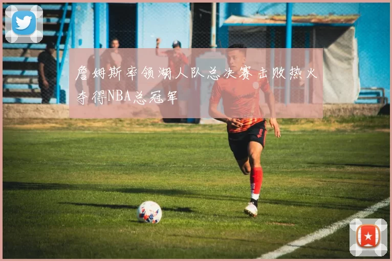 詹姆斯率领湖人队总决赛击败热火夺得NBA总冠军
