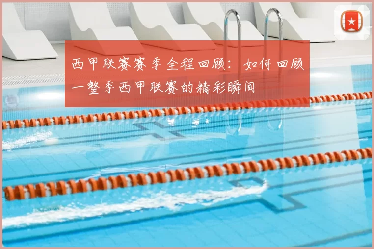 西甲联赛赛季全程回顾：如何回顾一整季西甲联赛的精彩瞬间