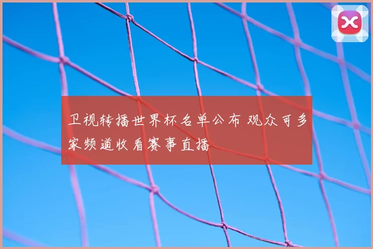 卫视转播世界杯名单公布 观众可多家频道收看赛事直播
