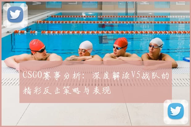 CSGO赛事分析：深度解读V5战队的精彩反击策略与表现