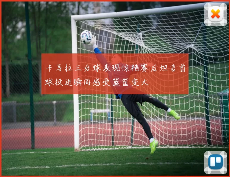 卡马拉三分球表现惊艳赛后坦言首球投进瞬间感受篮筐变大