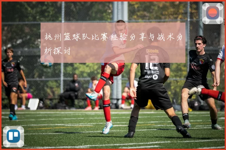 杭州篮球队比赛经验分享与战术分析探讨