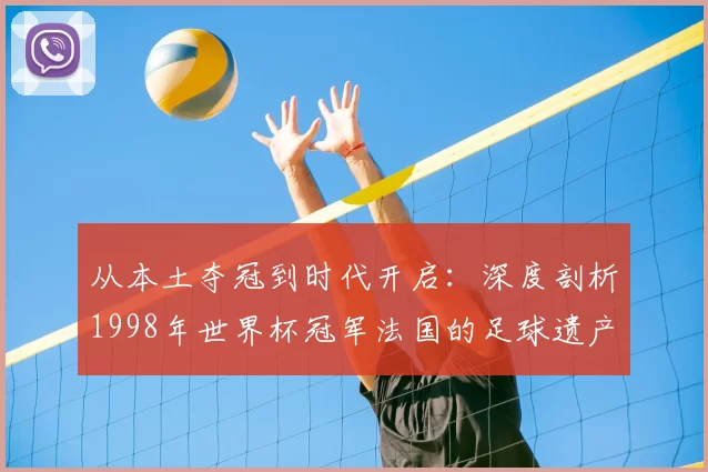 从本土夺冠到时代开启:深度剖析1998年世界杯冠军法国的足球遗产