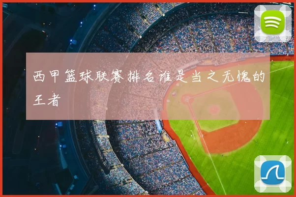 西甲篮球联赛排名谁是当之无愧的王者