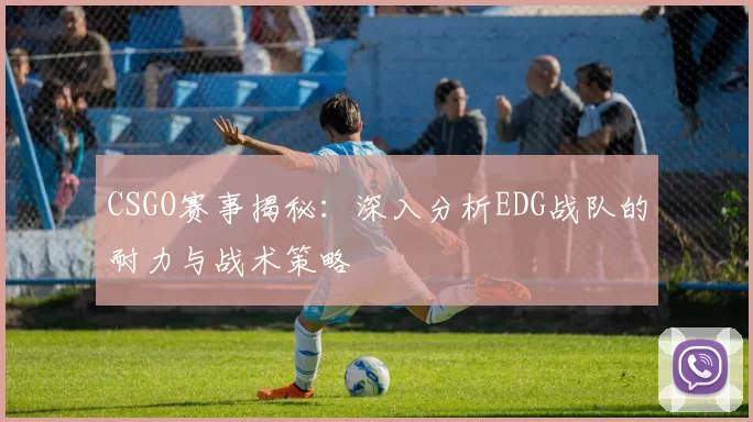 CSGO赛事揭秘：深入分析EDG战队的耐力与战术策略