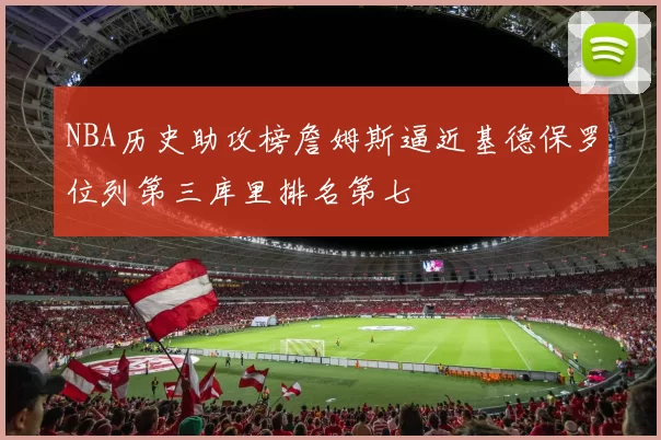 NBA历史助攻榜詹姆斯逼近基德保罗位列第三库里排名第七