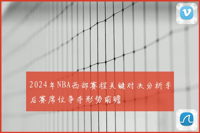 2024年NBA西部赛程关键对决分析季后赛席位争夺形势前瞻