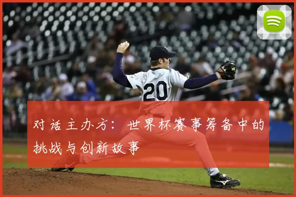 对话主办方：世界杯赛事筹备中的挑战与创新故事