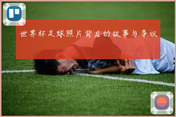 世界杯足球照片背后的故事与争议