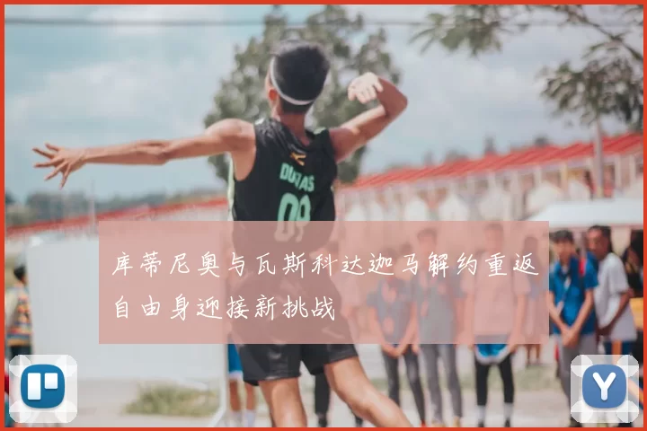 库蒂尼奥与瓦斯科达迦马解约重返自由身迎接新挑战