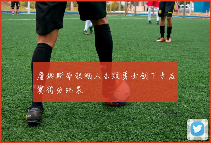 詹姆斯率领湖人击败勇士创下季后赛得分纪录