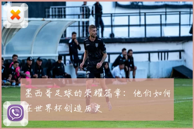 墨西哥足球的荣耀篇章：他们如何在世界杯创造历史
