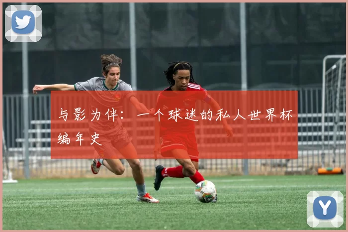 与影为伴:一个球迷的私人世界杯编年史