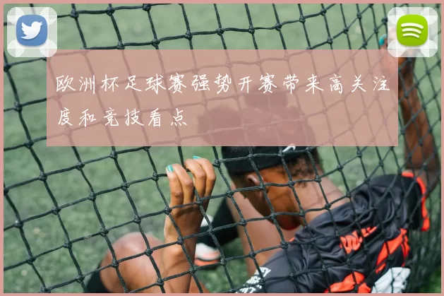 欧洲杯足球赛强势开赛带来高关注度和竞技看点