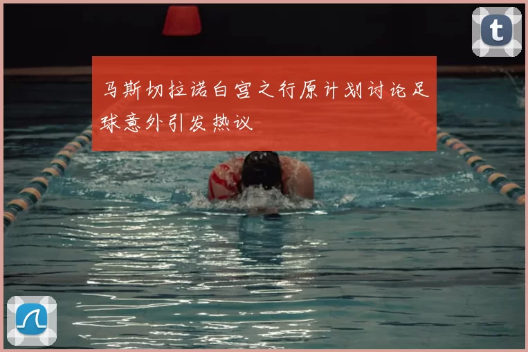 马斯切拉诺白宫之行原计划讨论足球意外引发热议