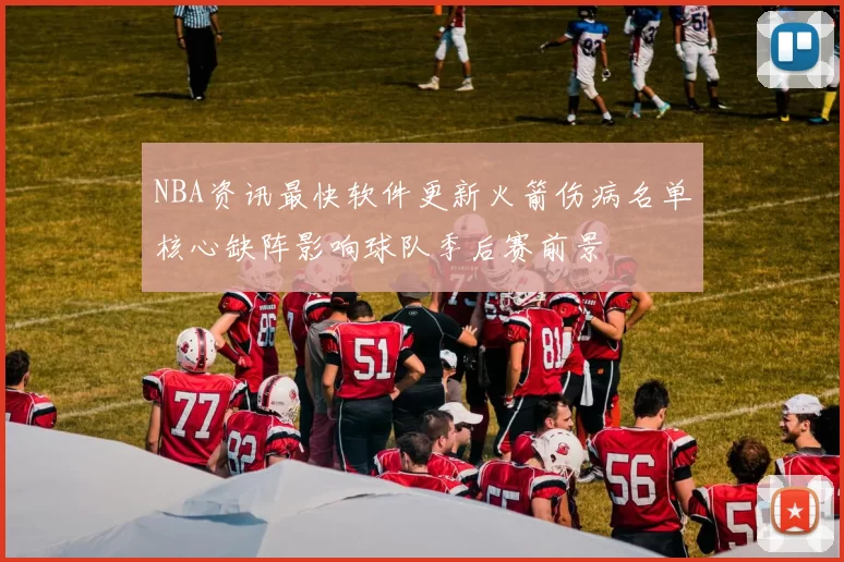 NBA资讯最快软件更新火箭伤病名单核心缺阵影响球队季后赛前景