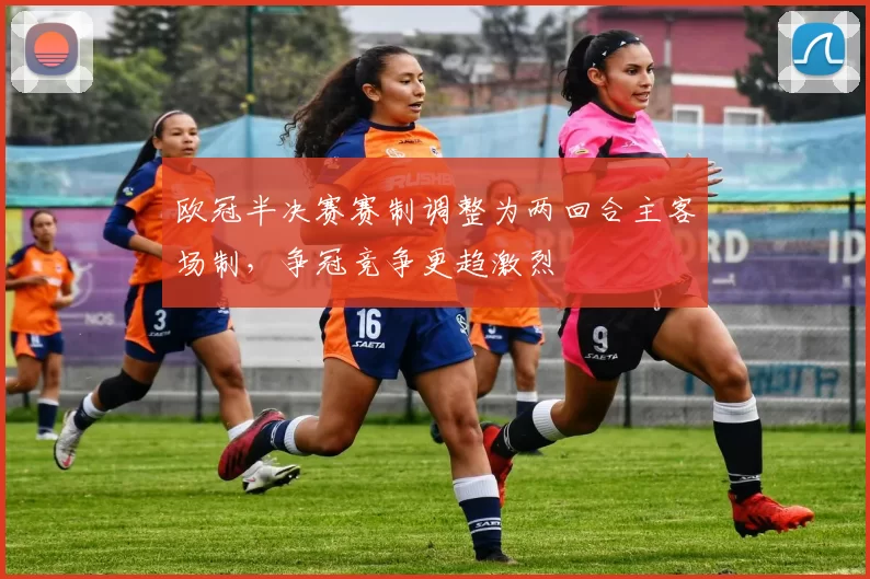 欧冠半决赛赛制调整为两回合主客场制，争冠竞争更趋激烈
