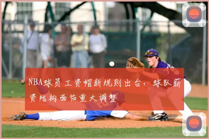 NBA球员工资帽新规则出台,球队薪资结构面临重大调整