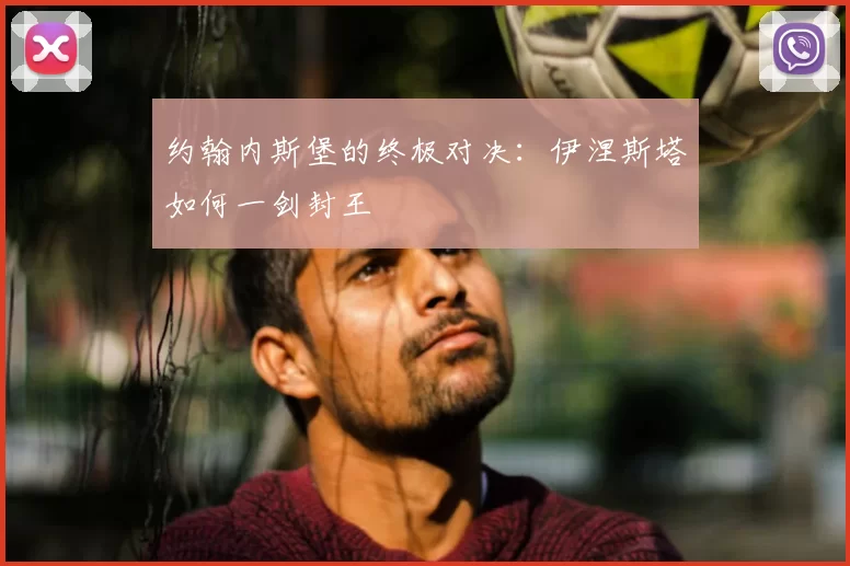 约翰内斯堡的终极对决:伊涅斯塔如何一剑封王