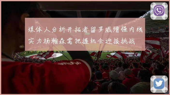 媒体人分析开拓者留罗威增强内线实力杨瀚森需把握机会迎接挑战