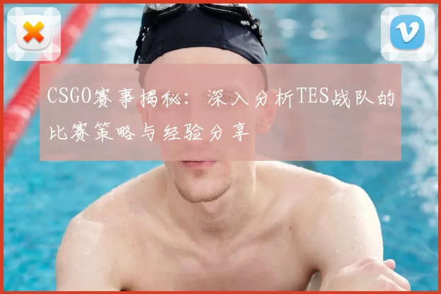 CSGO赛事揭秘：深入分析TES战队的比赛策略与经验分享