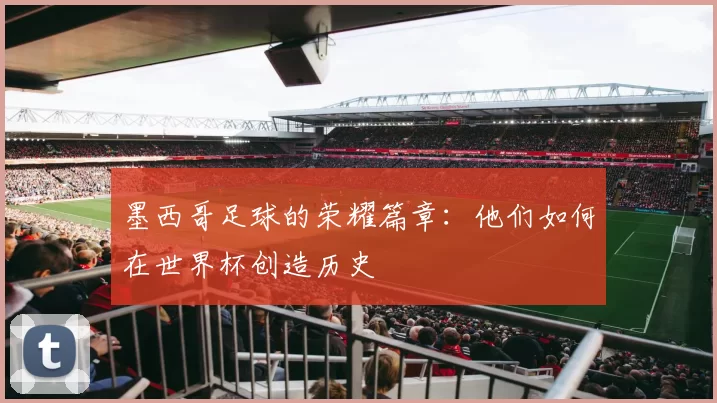 墨西哥足球的荣耀篇章:他们如何在世界杯创造历史