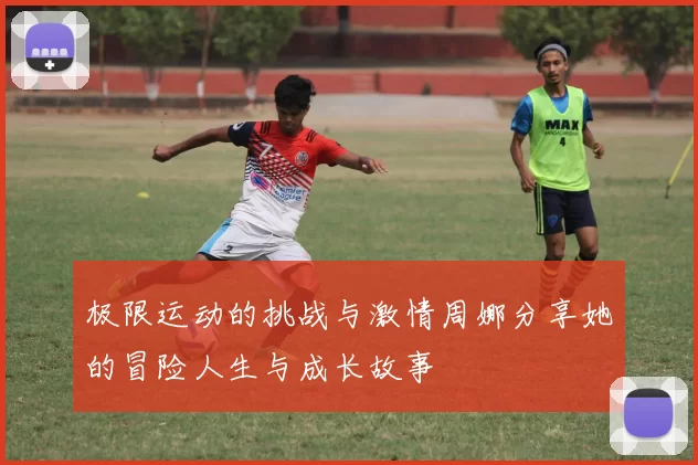 极限运动的挑战与激情周娜分享她的冒险人生与成长故事