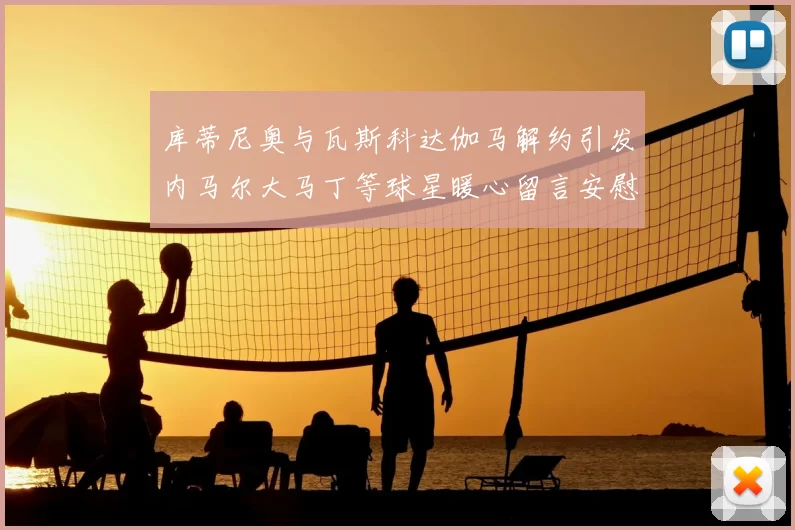 库蒂尼奥与瓦斯科达伽马解约引发内马尔大马丁等球星暖心留言安慰