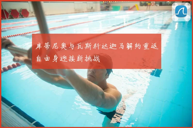 库蒂尼奥与瓦斯科达迦马解约重返自由身迎接新挑战