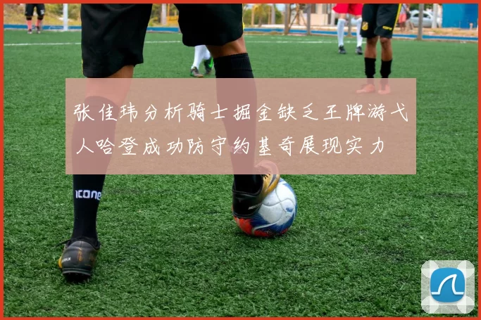 张佳玮分析骑士掘金缺乏王牌游弋人哈登成功防守约基奇展现实力