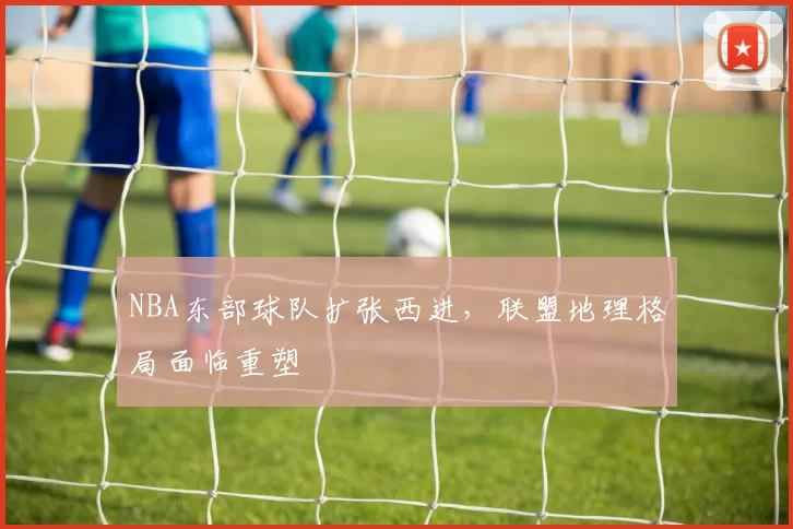 NBA东部球队扩张西进，联盟地理格局面临重塑
