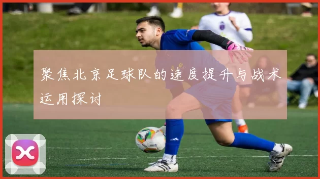 聚焦北京足球队的速度提升与战术运用探讨