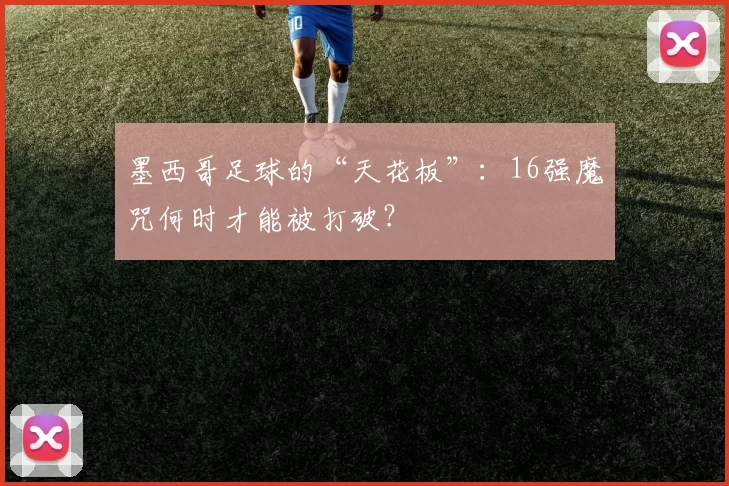墨西哥足球的“天花板”：16强魔咒何时才能被打破？