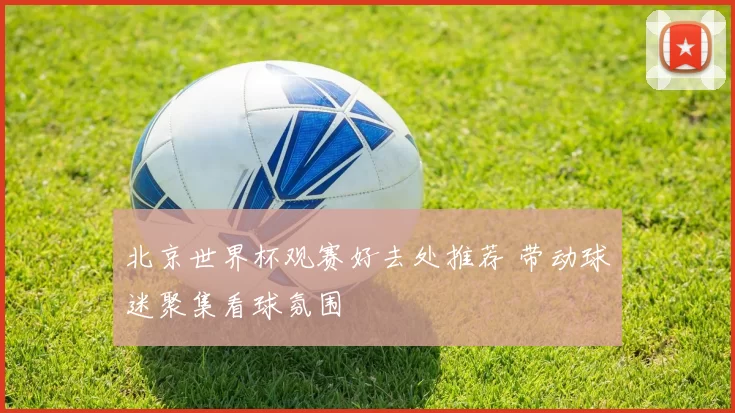 北京世界杯观赛好去处推荐 带动球迷聚集看球氛围