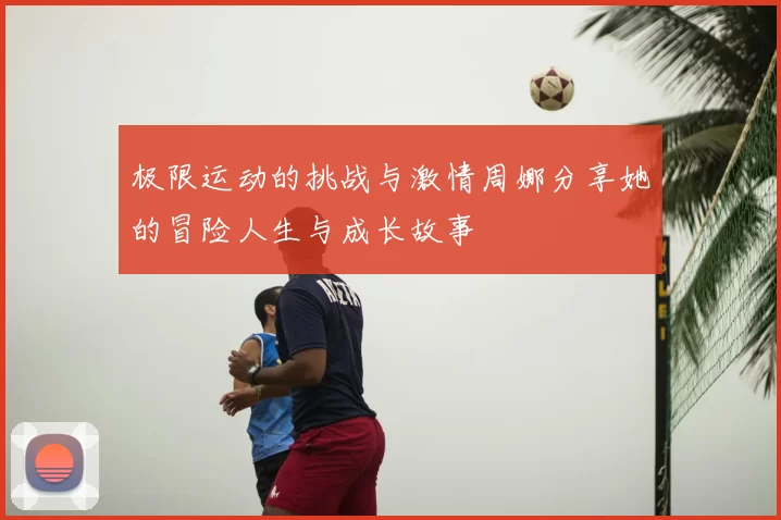 极限运动的挑战与激情周娜分享她的冒险人生与成长故事