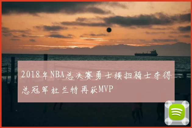 2018年NBA总决赛勇士横扫骑士夺得总冠军杜兰特再获MVP
