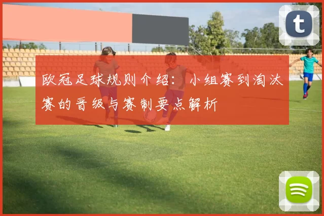 欧冠足球规则介绍：小组赛到淘汰赛的晋级与赛制要点解析