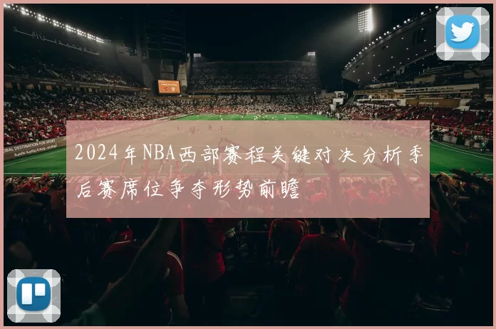 2024年NBA西部赛程关键对决分析季后赛席位争夺形势前瞻
