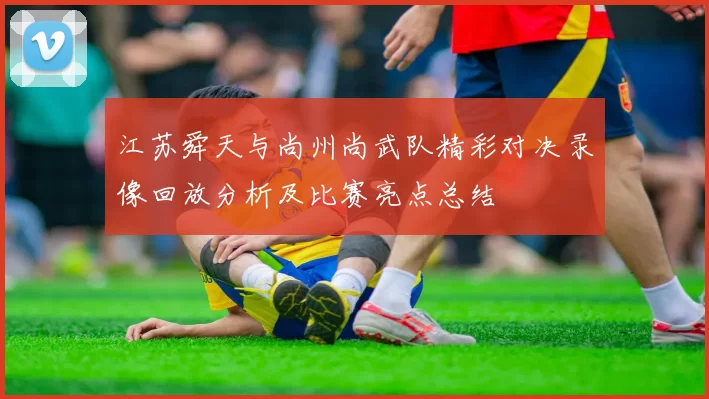 江苏舜天与尚州尚武队精彩对决录像回放分析及比赛亮点总结