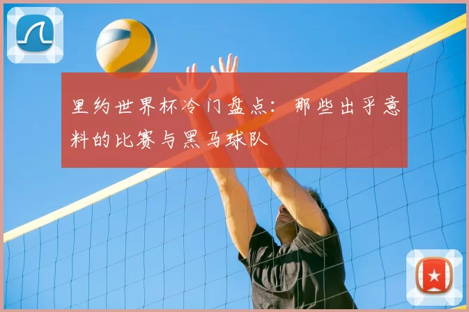 里约世界杯冷门盘点：那些出乎意料的比赛与黑马球队