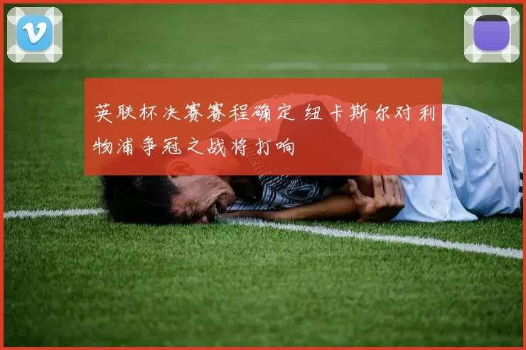英联杯决赛赛程确定 纽卡斯尔对利物浦争冠之战将打响