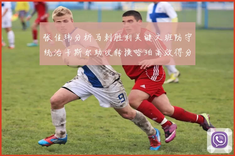 张佳玮分析马刺胜利关键文班防守统治卡斯尔助攻转换哈珀高效得分