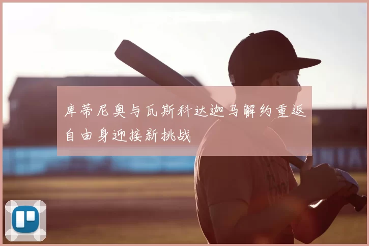 库蒂尼奥与瓦斯科达迦马解约重返自由身迎接新挑战