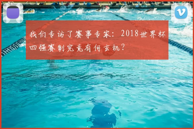 我们专访了赛事专家:2018世界杯四强赛制究竟有何玄机?