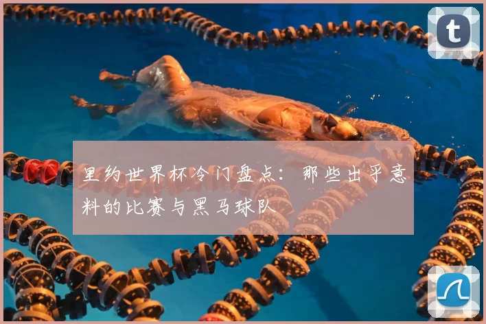 里约世界杯冷门盘点:那些出乎意料的比赛与黑马球队