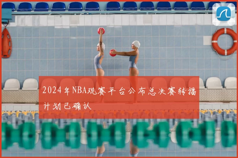2024年NBA观赛平台公布总决赛转播计划已确认